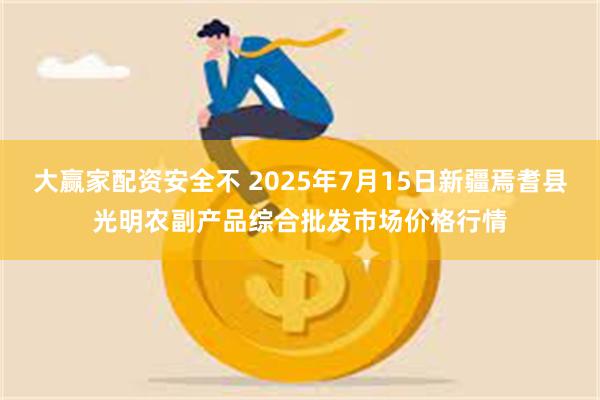 大赢家配资安全不 2025年7月15日新疆焉耆县光明农副产品综合批发市场价格行情