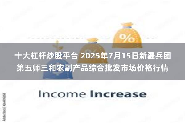 十大杠杆炒股平台 2025年7月15日新疆兵团第五师三和农副产品综合批发市场价格行情