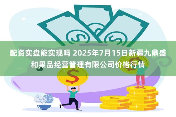配资实盘能实现吗 2025年7月15日新疆九鼎盛和果品经营管理有限公司价格行情