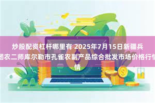 炒股配资杠杆哪里有 2025年7月15日新疆兵团农二师库尔勒市孔雀农副产品综合批发市场价格行情
