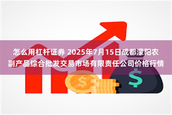 怎么用杠杆证券 2025年7月15日成都濛阳农副产品综合批发交易市场有限责任公司价格行情