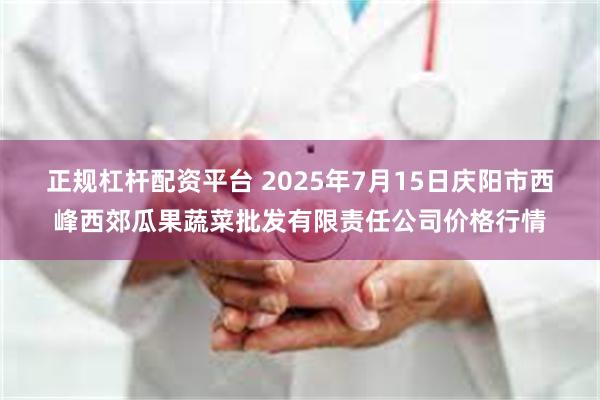 正规杠杆配资平台 2025年7月15日庆阳市西峰西郊瓜果蔬菜批发有限责任公司价格行情