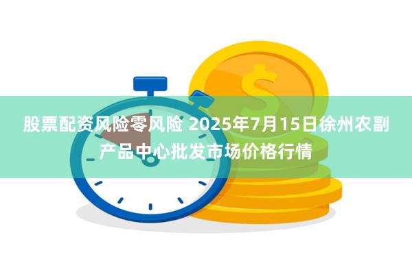 股票配资风险零风险 2025年7月15日徐州农副产品中心批发市场价格行情