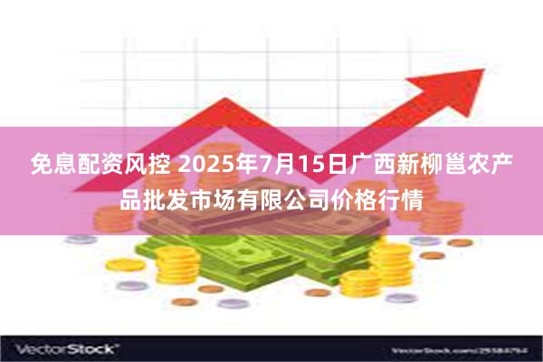 免息配资风控 2025年7月15日广西新柳邕农产品批发市场有限公司价格行情