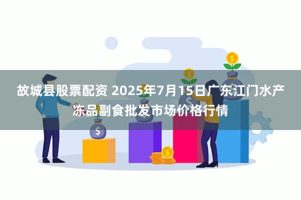 故城县股票配资 2025年7月15日广东江门水产冻品副食批发市场价格行情