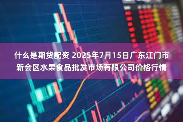 什么是期货配资 2025年7月15日广东江门市新会区水果食品批发市场有限公司价格行情