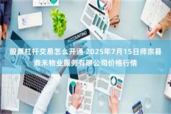 股票杠杆交易怎么开通 2025年7月15日师宗县鼎禾物业服务有限公司价格行情