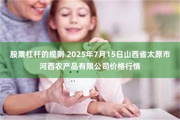 股票杠杆的规则 2025年7月15日山西省太原市河西农产品有限公司价格行情