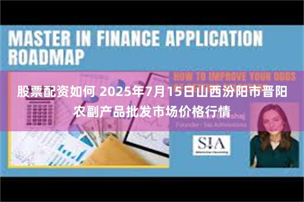 股票配资如何 2025年7月15日山西汾阳市晋阳农副产品批发市场价格行情