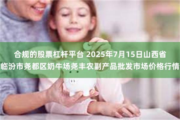 合规的股票杠杆平台 2025年7月15日山西省临汾市尧都区奶牛场尧丰农副产品批发市场价格行情