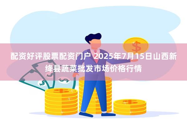 配资好评股票配资门户 2025年7月15日山西新绛县蔬菜批发市场价格行情