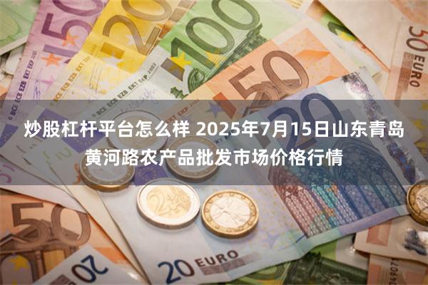 炒股杠杆平台怎么样 2025年7月15日山东青岛黄河路农产品批发市场价格行情