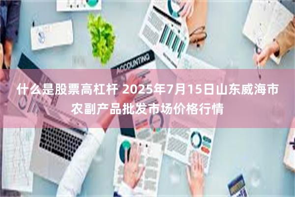 什么是股票高杠杆 2025年7月15日山东威海市农副产品批发市场价格行情