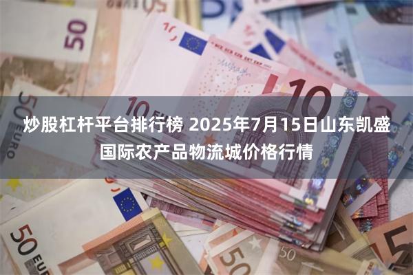 炒股杠杆平台排行榜 2025年7月15日山东凯盛国际农产品物流城价格行情
