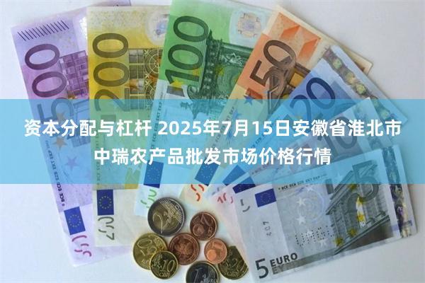资本分配与杠杆 2025年7月15日安徽省淮北市中瑞农产品批发市场价格行情