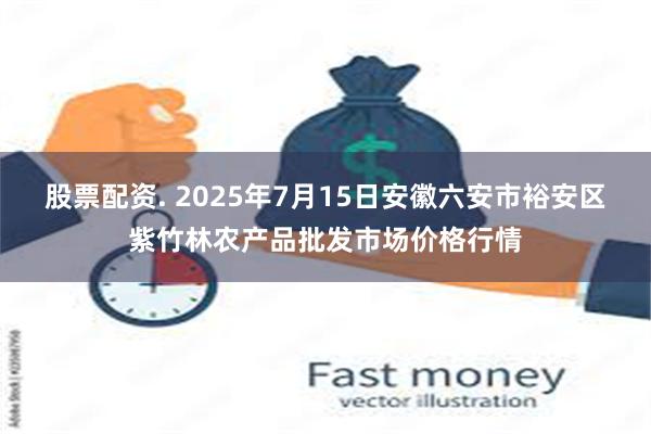 股票配资. 2025年7月15日安徽六安市裕安区紫竹林农产品批发市场价格行情
