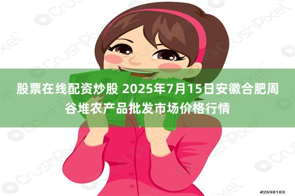 股票在线配资炒股 2025年7月15日安徽合肥周谷堆农产品批发市场价格行情