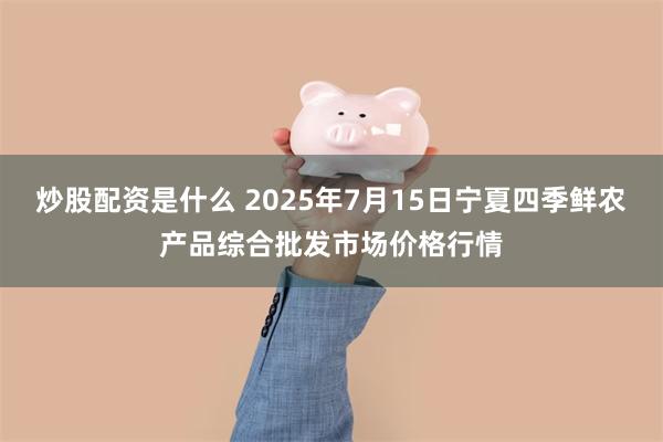 炒股配资是什么 2025年7月15日宁夏四季鲜农产品综合批发市场价格行情