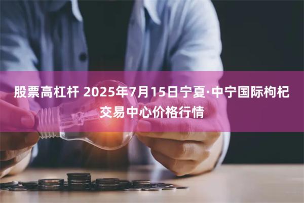 股票高杠杆 2025年7月15日宁夏·中宁国际枸杞交易中心价格行情