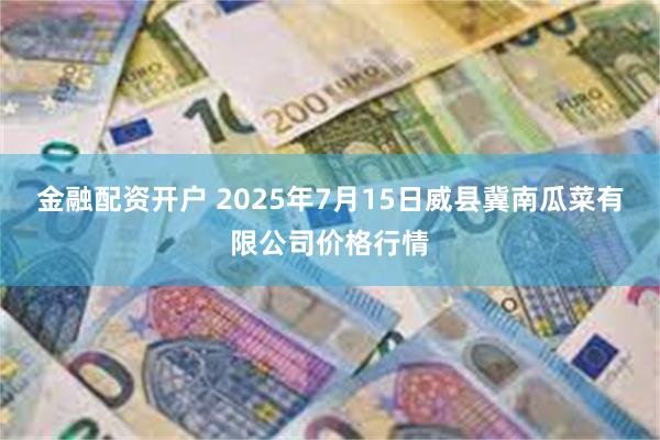 金融配资开户 2025年7月15日威县冀南瓜菜有限公司价格行情