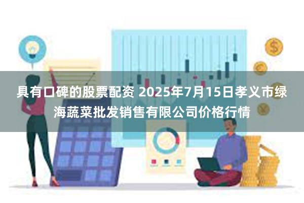 具有口碑的股票配资 2025年7月15日孝义市绿海蔬菜批发销售有限公司价格行情