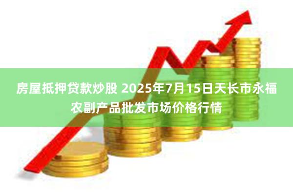 房屋抵押贷款炒股 2025年7月15日天长市永福农副产品批发市场价格行情