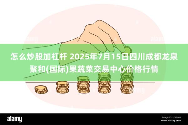 怎么炒股加杠杆 2025年7月15日四川成都龙泉聚和(国际)果蔬菜交易中心价格行情