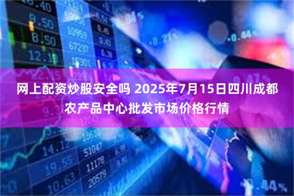 网上配资炒股安全吗 2025年7月15日四川成都农产品中心批发市场价格行情