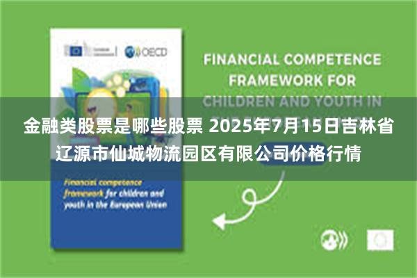 金融类股票是哪些股票 2025年7月15日吉林省辽源市仙城物流园区有限公司价格行情