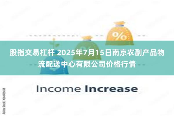 股指交易杠杆 2025年7月15日南京农副产品物流配送中心有限公司价格行情