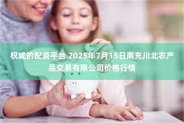 权威的配资平台 2025年7月15日南充川北农产品交易有限公司价格行情