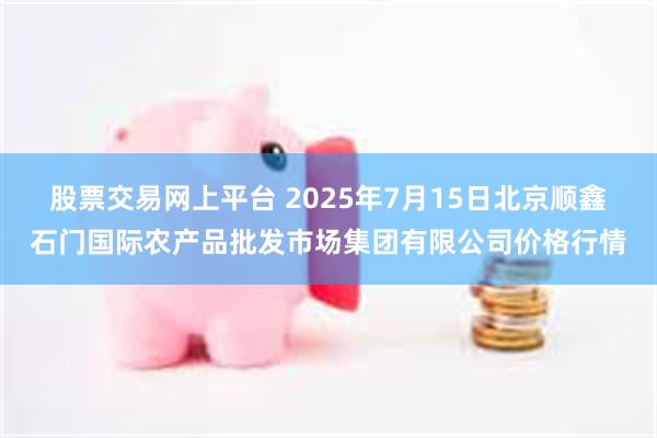 股票交易网上平台 2025年7月15日北京顺鑫石门国际农产品批发市场集团有限公司价格行情