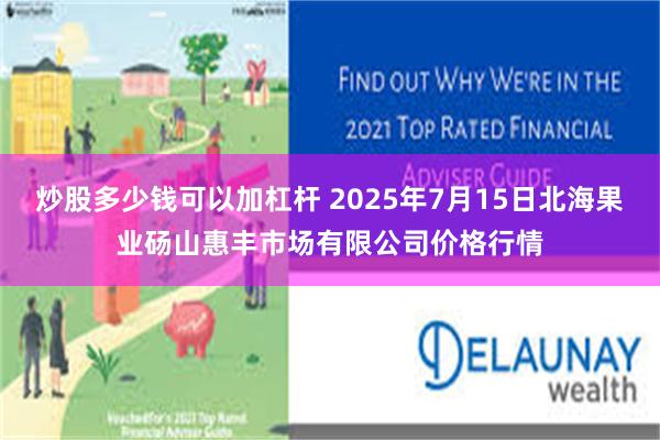 炒股多少钱可以加杠杆 2025年7月15日北海果业砀山惠丰市场有限公司价格行情