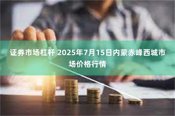 证券市场杠杆 2025年7月15日内蒙赤峰西城市场价格行情