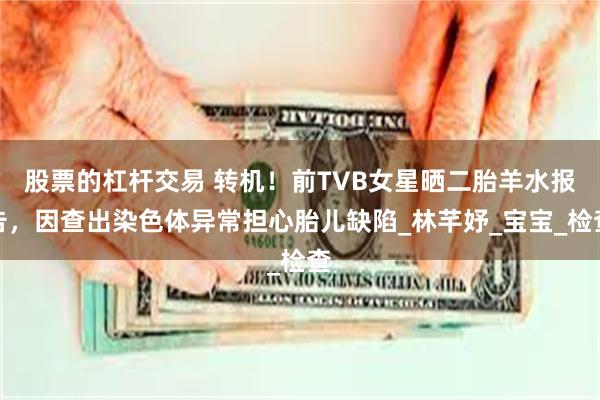 股票的杠杆交易 转机！前TVB女星晒二胎羊水报告，因查出染色体异常担心胎儿缺陷_林芊妤_宝宝_检查