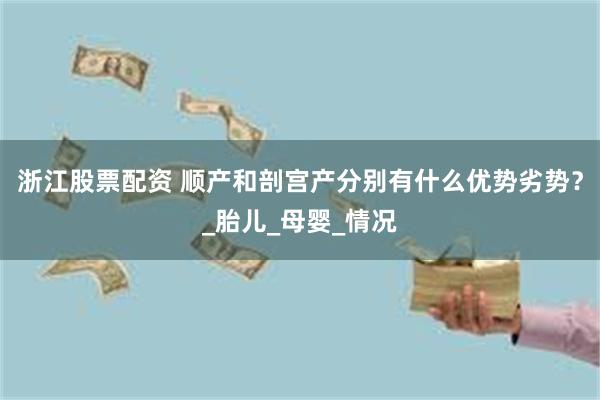 浙江股票配资 顺产和剖宫产分别有什么优势劣势？_胎儿_母婴_情况