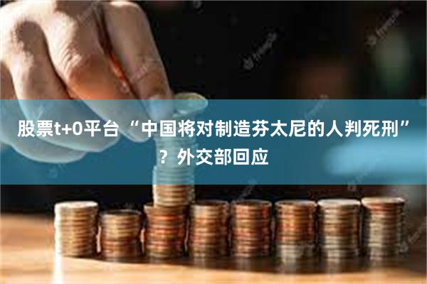 股票t+0平台 “中国将对制造芬太尼的人判死刑”？外交部回应