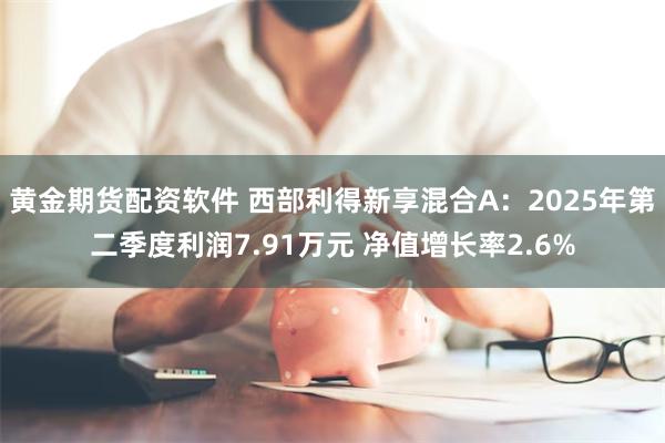 黄金期货配资软件 西部利得新享混合A：2025年第二季度利润7.91万元 净值增长率2.6%