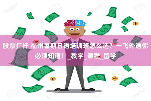 股票扛杆 福州暑期日语培训班怎么选？一飞外语你必须知道！_教学_课程_留学
