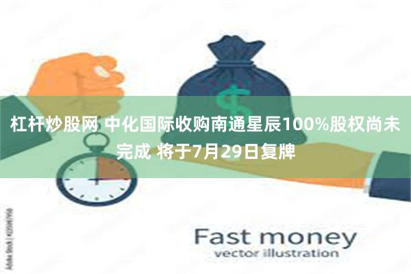 杠杆炒股网 中化国际收购南通星辰100%股权尚未完成 将于7月29日复牌