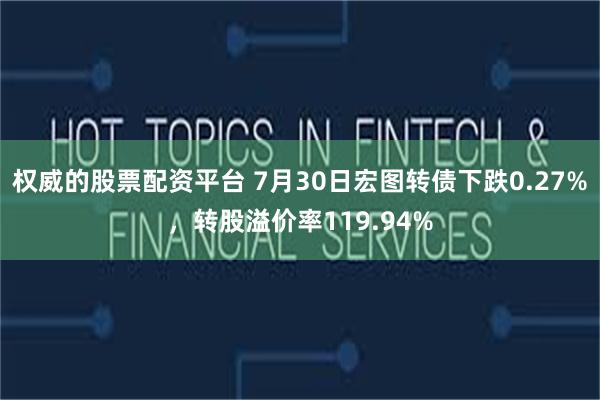 权威的股票配资平台 7月30日宏图转债下跌0.27%，转股溢价率119.94%