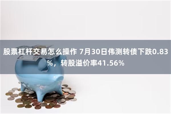 股票杠杆交易怎么操作 7月30日伟测转债下跌0.83%，转股溢价率41.56%
