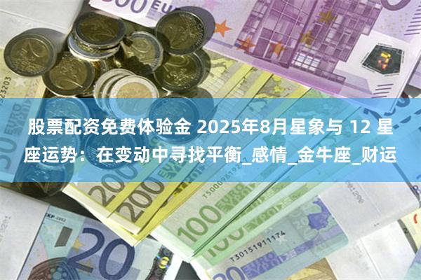 股票配资免费体验金 2025年8月星象与 12 星座运势：在变动中寻找平衡_感情_金牛座_财运