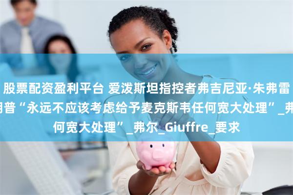 股票配资盈利平台 爱泼斯坦指控者弗吉尼亚·朱弗雷的家人表示，特朗普“永远不应该考虑给予麦克斯韦任何宽大处理”_弗尔_Giuffre_要求