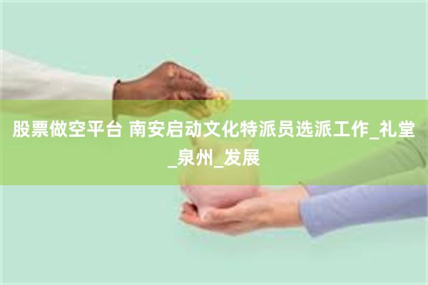 股票做空平台 南安启动文化特派员选派工作_礼堂_泉州_发展