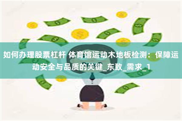 如何办理股票杠杆 体育馆运动木地板检测：保障运动安全与品质的关键_东致_需求_1