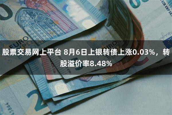 股票交易网上平台 8月6日上银转债上涨0.03%，转股溢价率8.48%