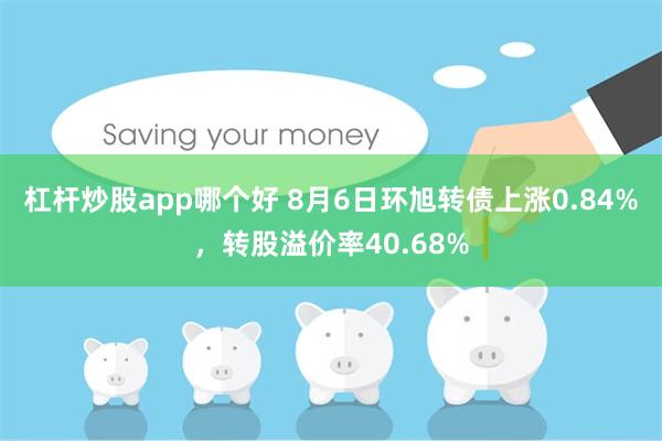杠杆炒股app哪个好 8月6日环旭转债上涨0.84%，转股溢价率40.68%