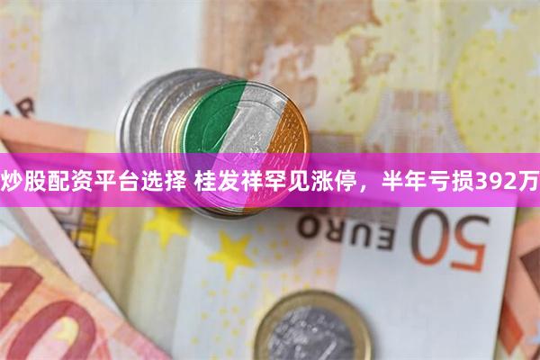 炒股配资平台选择 桂发祥罕见涨停，半年亏损392万