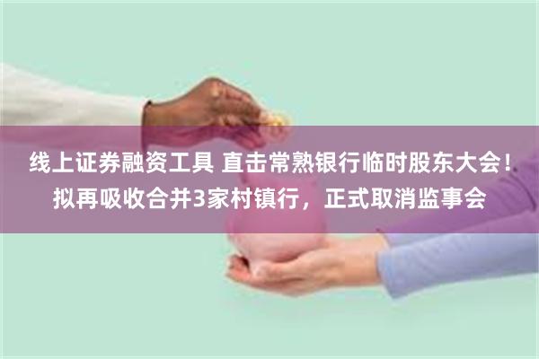 线上证券融资工具 直击常熟银行临时股东大会！拟再吸收合并3家村镇行，正式取消监事会